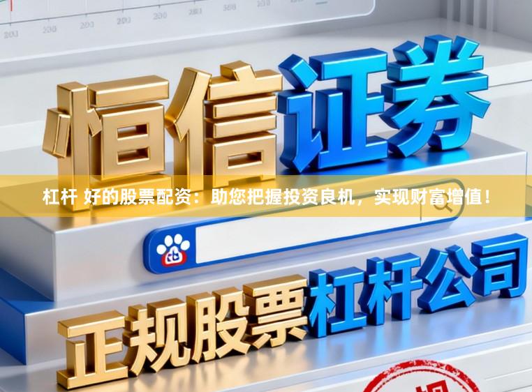 杠杆 好的股票配资：助您把握投资良机，实现财富增值！