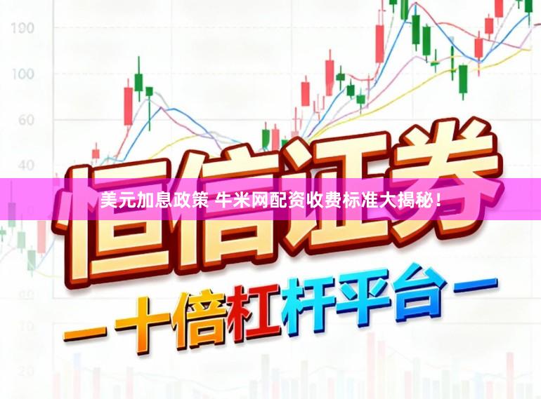 美元加息政策 牛米网配资收费标准大揭秘！