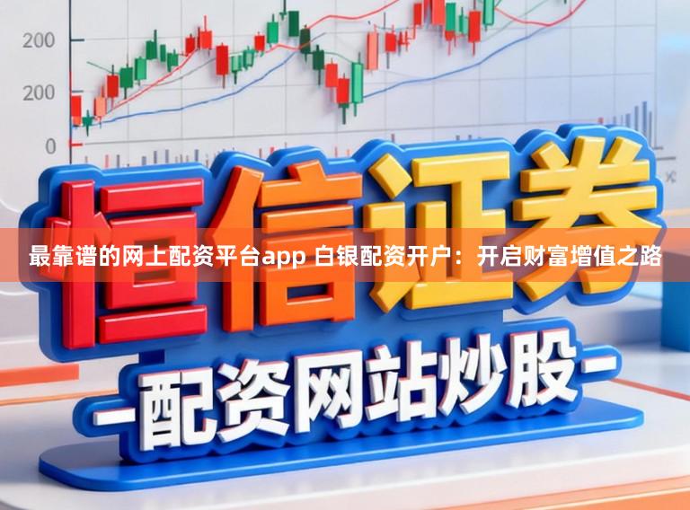 最靠谱的网上配资平台app 白银配资开户：开启财富增值之路